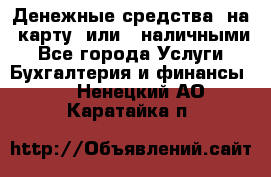 Денежные средства  на  карту  или   наличными - Все города Услуги » Бухгалтерия и финансы   . Ненецкий АО,Каратайка п.